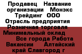 Продавец › Название организации ­ Монэкс Трейдинг, ООО › Отрасль предприятия ­ Розничная торговля › Минимальный оклад ­ 11 000 - Все города Работа » Вакансии   . Алтайский край,Славгород г.